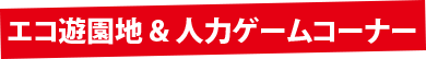 エコ遊園地 & 人力ゲームコーナー